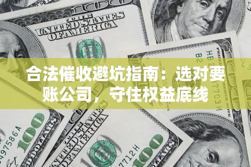 济南合法催收避坑指南：选对要账公司，守住权益底线