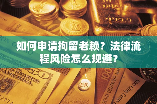 济南如何申请拘留老赖？法律流程风险怎么规避？