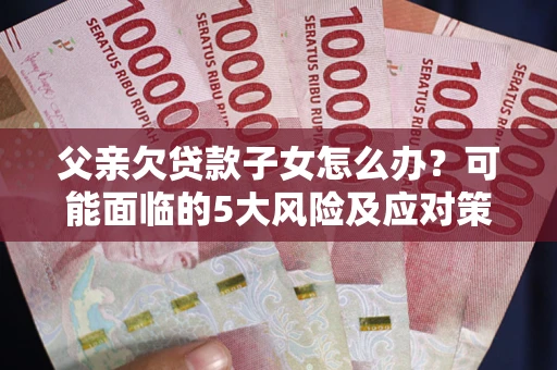济南父亲欠贷款子女怎么办？可能面临的5大风险及应对策略