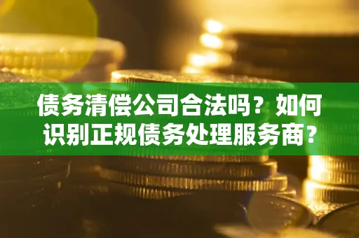 济南债务清偿公司合法吗？如何识别正规债务处理服务商？