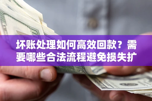 济南坏账处理如何高效回款？需要哪些合法流程避免损失扩大？