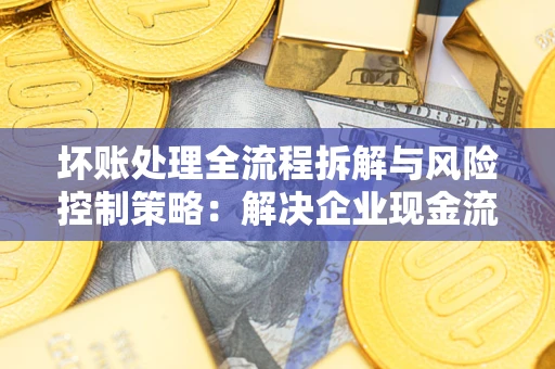 济南坏账处理全流程拆解与风险控制策略：解决企业现金流顽疾的实战指南