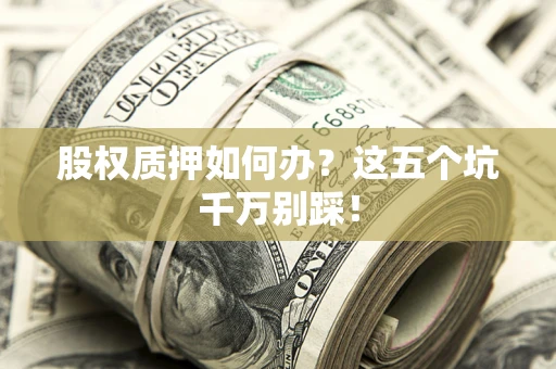 济南股权质押如何办？这五个坑千万别踩！