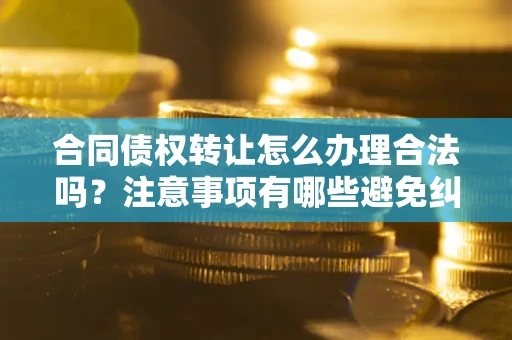 济南合同债权转让怎么办理合法吗？注意事项有哪些避免纠纷？