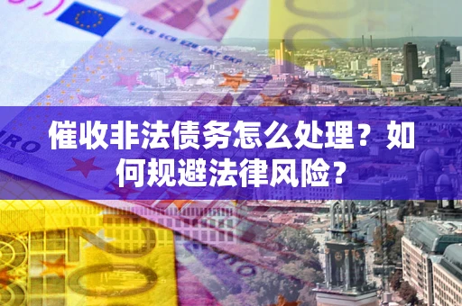 济南催收非法债务怎么处理？如何规避法律风险？