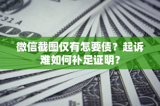 济南微信截图仅有怎要债？起诉难如何补足证明？