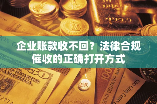 济南企业账款收不回？法律合规催收的正确打开方式