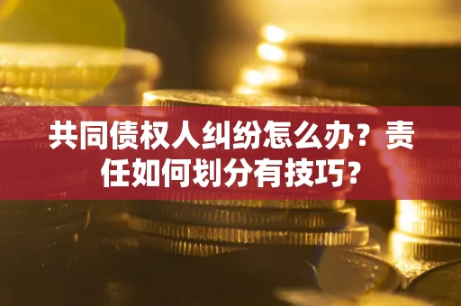济南共同债权人纠纷怎么办？责任如何划分有技巧？