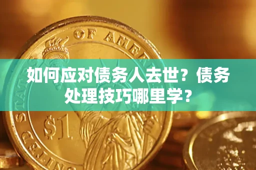 济南如何应对债务人去世？债务处理技巧哪里学？