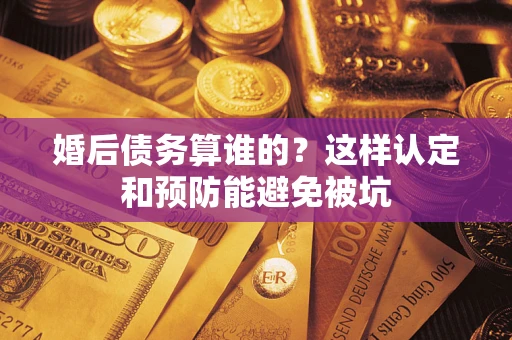 济南婚后债务算谁的？这样认定和预防能避免被坑