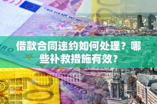 济南借款合同违约如何处理？哪些补救措施有效？
