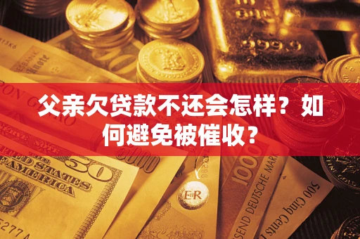 济南父亲欠贷款不还会怎样？如何避免被催收？