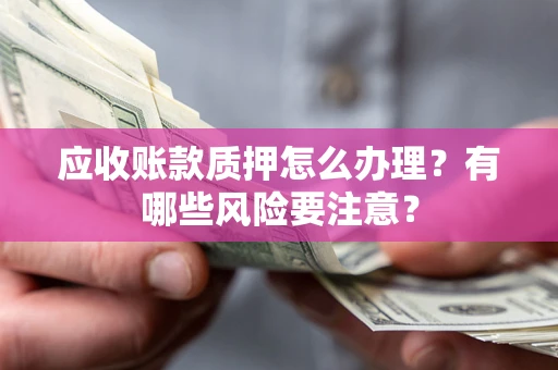 济南应收账款质押怎么办理？有哪些风险要注意？