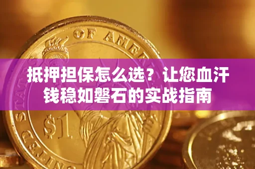 济南抵押担保怎么选？让您血汗钱稳如磐石的实战指南