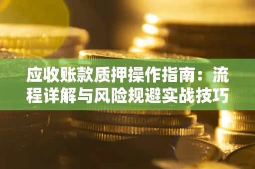 济南应收账款质押操作指南:流程详解与风险规避实战技巧 济南应收账款质押操作指南:流程详解与风险规避实战技巧