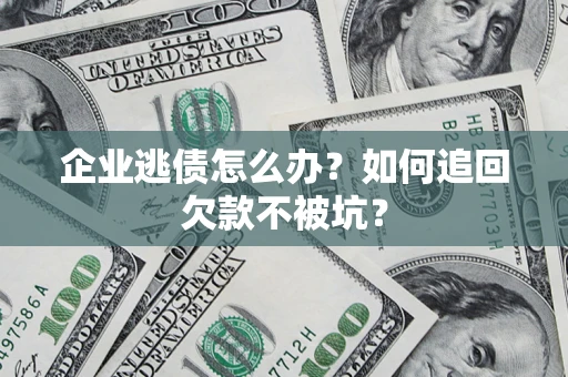 济南企业逃债怎么办？如何追回欠款不被坑？