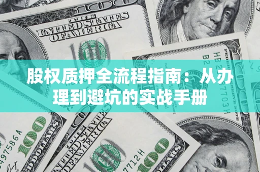 济南股权质押全流程指南：从办理到避坑的实战手册