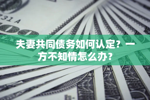 济南夫妻共同债务如何认定？一方不知情怎么办？