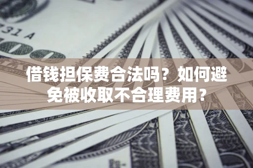 济南借钱担保费合法吗？如何避免被收取不合理费用？