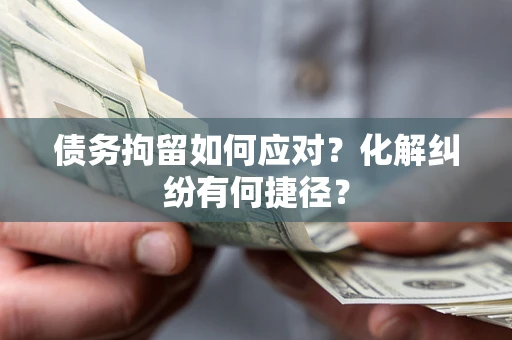 济南债务拘留如何应对？化解纠纷有何捷径？
