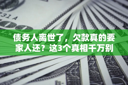 济南债务人离世了，欠款真的要家人还？这3个真相千万别弄错