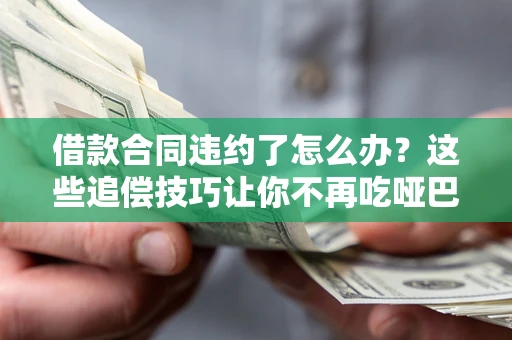 济南借款合同违约了怎么办？这些追偿技巧让你不再吃哑巴亏