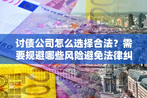 济南讨债公司怎么选择合法?需要规避哪些风险避免法律纠纷? 济南讨债公司怎么选择合法?需要规避哪些风险避免法律纠纷?