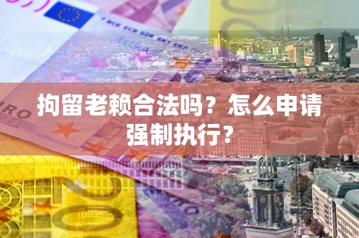 济南拘留老赖合法吗？怎么申请强制执行？