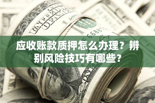 济南应收账款质押怎么办理？辨别风险技巧有哪些？