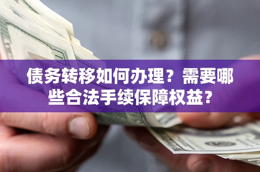 济南债务转移如何办理？需要哪些合法手续保障权益？