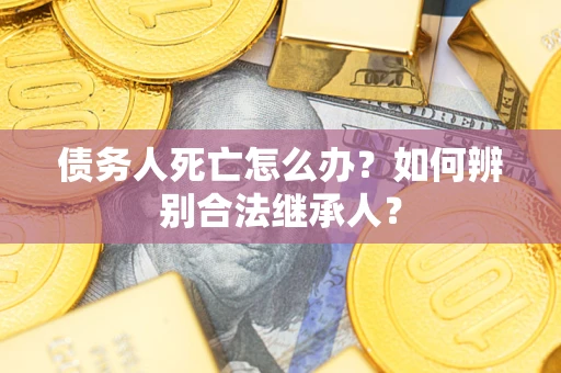 济南债务人死亡怎么办？如何辨别合法继承人？