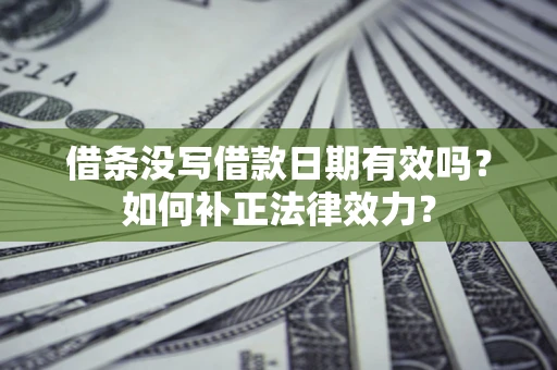 济南借条没写借款日期有效吗？如何补正法律效力？