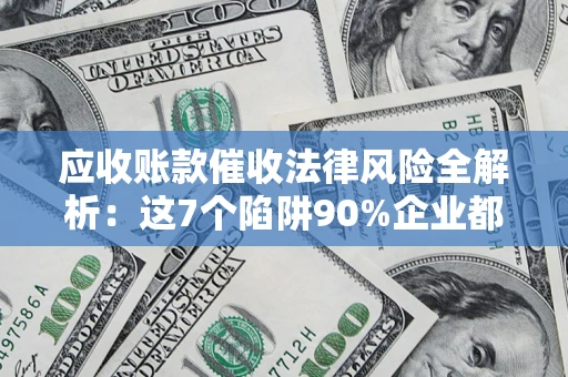 济南应收账款催收法律风险全解析：这7个陷阱90%企业都踩过（含合规应对指南）