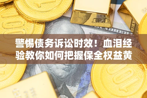 济南警惕债务诉讼时效！血泪经验教你如何把握保全权益黄金期