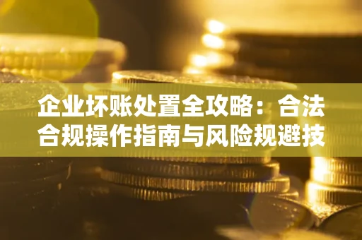 济南企业坏账处置全攻略：合法合规操作指南与风险规避技巧解析
