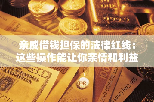 济南亲戚借钱担保的法律红线：这些操作能让你亲情和利益两不误