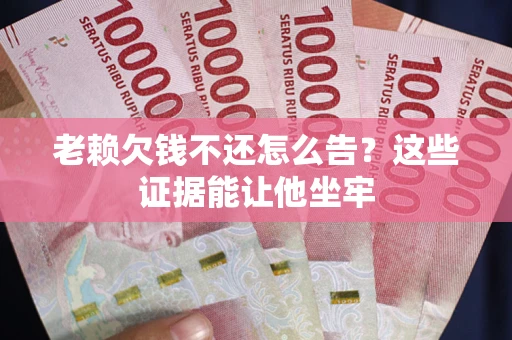济南老赖欠钱不还怎么告？这些证据能让他坐牢