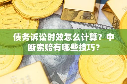 济南债务诉讼时效怎么计算？中断索赔有哪些技巧？