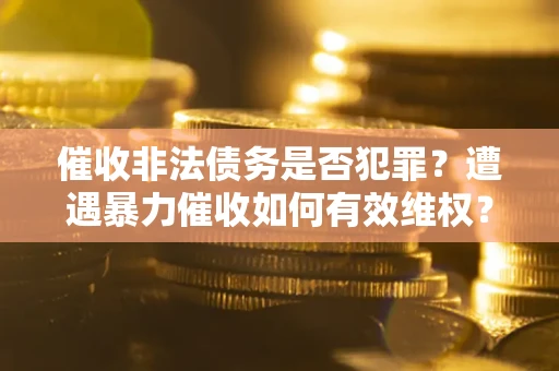 济南催收非法债务是否犯罪?遭遇暴力催收如何有效维权? 济南催收非法债务是否犯罪?遭遇暴力催收如何有效维权?