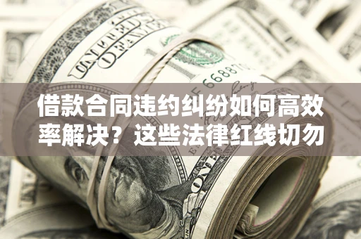济南借款合同违约纠纷如何高效率解决？这些法律红线切勿触碰