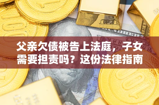 济南父亲欠债被告上法庭，子女需要担责吗？这份法律指南必须看完