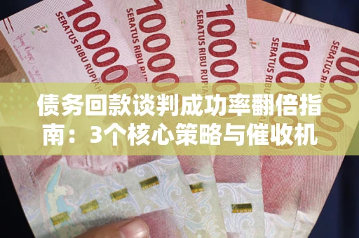 济南债务回款谈判成功率翻倍指南：3个核心策略与催收机构避坑法则