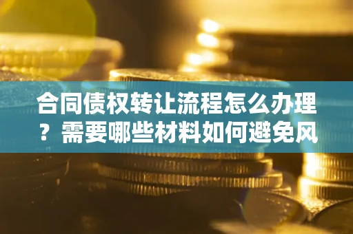 济南合同债权转让流程怎么办理？需要哪些材料如何避免风险？