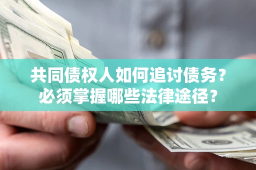 济南共同债权人如何追讨债务？必须掌握哪些法律途径？