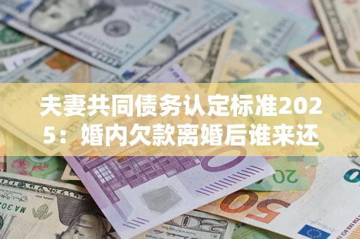 济南夫妻共同债务认定标准2025:婚内欠款离婚后谁来还? 济南夫妻共同债务认定标准2025:婚内欠款离婚后谁来还?