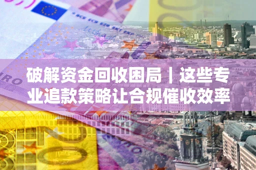 济南破解资金回收困局｜这些专业追款策略让合规催收效率翻倍