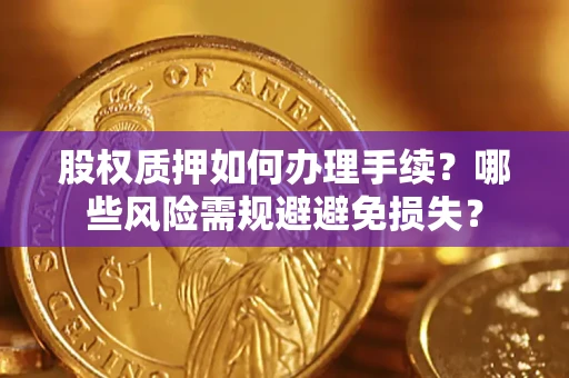 济南股权质押如何办理手续？哪些风险需规避避免损失？
