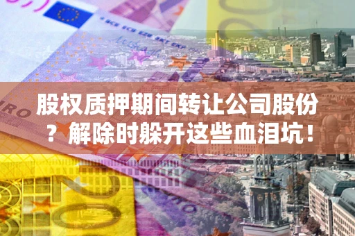 济南股权质押期间转让公司股份？解除时躲开这些血泪坑！
