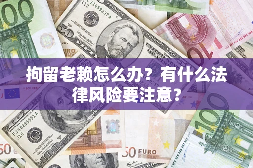 济南拘留老赖怎么办？有什么法律风险要注意？