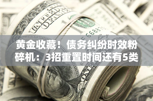 济南黄金收藏！债务纠纷时效粉碎机：3招重置时间还有5类不设年限的特殊债务